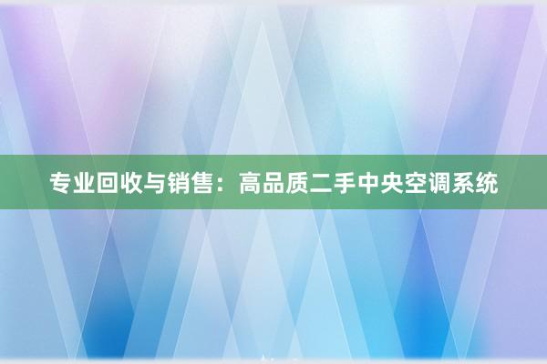 专业回收与销售：高品质二手中央空调系统