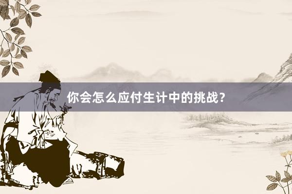 你会怎么应付生计中的挑战？